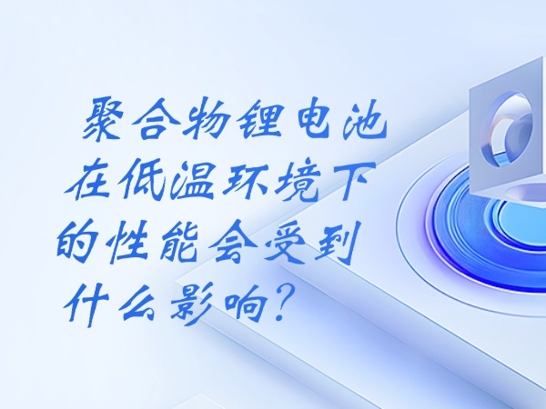 聚合物鋰電池在低溫環境下的性能會受到什么影響