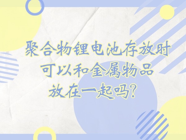 聚合物鋰電池存放時(shí)可以和金屬物品放在一起嗎？