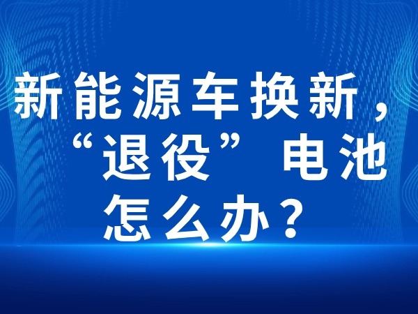 新能源車換新，“退役”電池怎么辦？